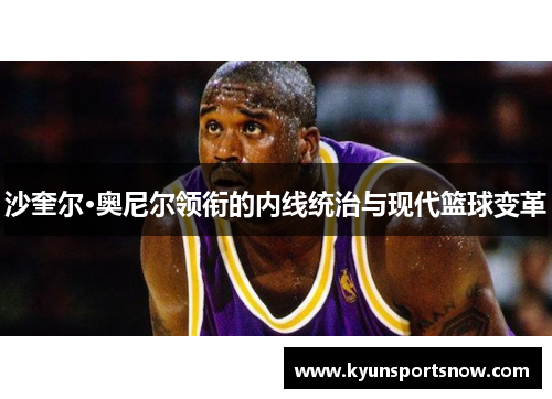 沙奎尔·奥尼尔领衔的内线统治与现代篮球变革