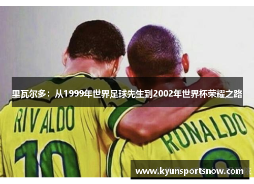 里瓦尔多：从1999年世界足球先生到2002年世界杯荣耀之路