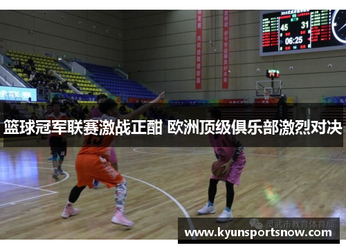 篮球冠军联赛激战正酣 欧洲顶级俱乐部激烈对决