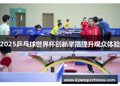 2025乒乓球世界杯创新举措提升观众体验