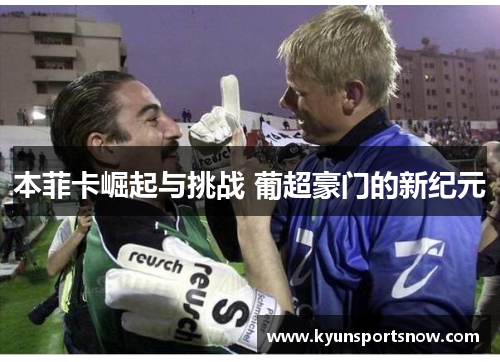 本菲卡崛起与挑战 葡超豪门的新纪元