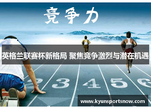英格兰联赛杯新格局 聚焦竞争激烈与潜在机遇