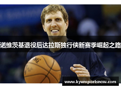 诺维茨基退役后达拉斯独行侠新赛季崛起之路