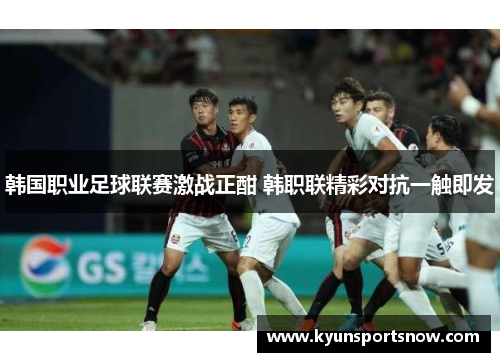 韩国职业足球联赛激战正酣 韩职联精彩对抗一触即发
