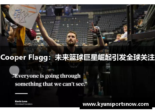 Cooper Flagg：未来篮球巨星崛起引发全球关注