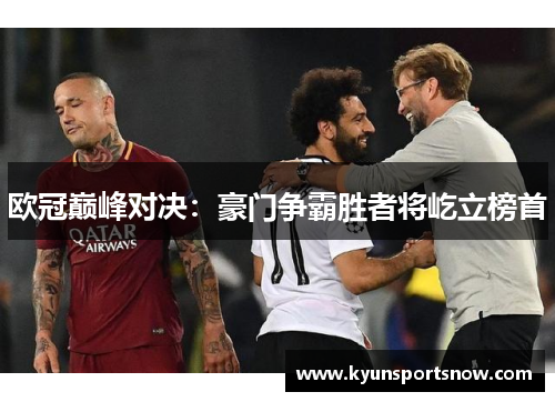 欧冠巅峰对决：豪门争霸胜者将屹立榜首
