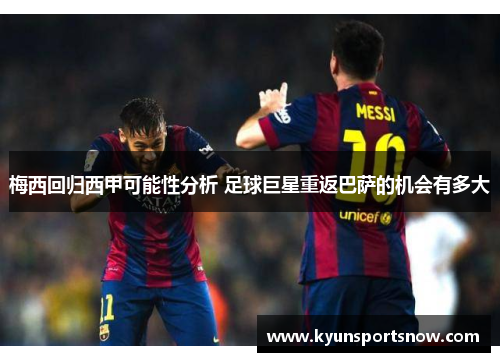 梅西回归西甲可能性分析 足球巨星重返巴萨的机会有多大