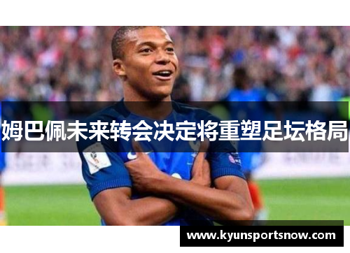 姆巴佩未来转会决定将重塑足坛格局