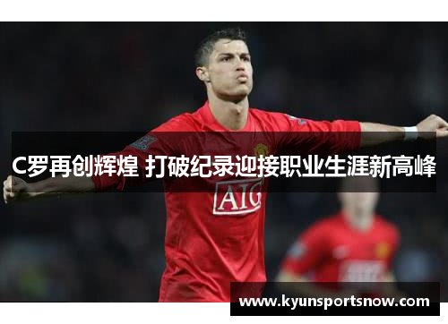 C罗再创辉煌 打破纪录迎接职业生涯新高峰