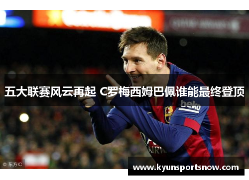 五大联赛风云再起 C罗梅西姆巴佩谁能最终登顶