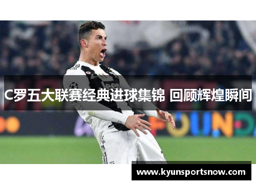 C罗五大联赛经典进球集锦 回顾辉煌瞬间