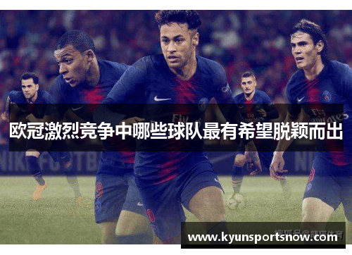 欧冠激烈竞争中哪些球队最有希望脱颖而出