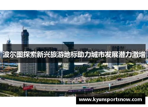 波尔图探索新兴旅游地标助力城市发展潜力激增