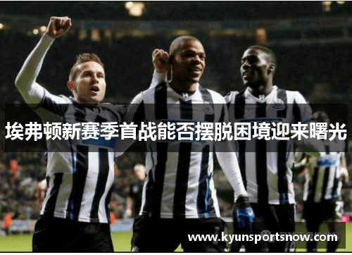 埃弗顿新赛季首战能否摆脱困境迎来曙光