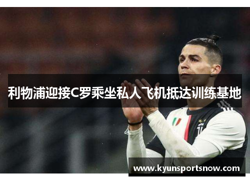 利物浦迎接C罗乘坐私人飞机抵达训练基地